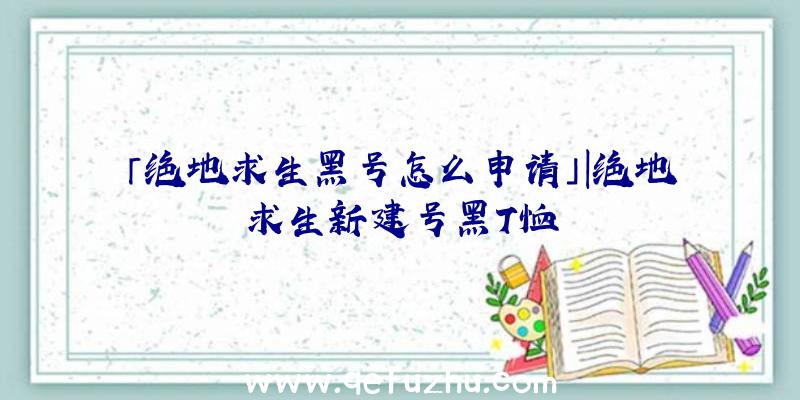 「绝地求生黑号怎么申请」|绝地求生新建号黑T恤